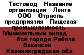 Тестовод › Название организации ­ Лента, ООО › Отрасль предприятия ­ Пищевая промышленность › Минимальный оклад ­ 27 889 - Все города Работа » Вакансии   . Калининградская обл.,Светлогорск г.